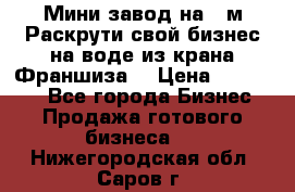 Мини завод на 30м.Раскрути свой бизнес на воде из крана.Франшиза. › Цена ­ 105 000 - Все города Бизнес » Продажа готового бизнеса   . Нижегородская обл.,Саров г.